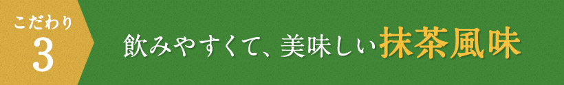 こだわり3 飲みやすくて、美味しい抹茶風味