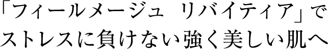 フィールメージュ リバイティアでストレスに負けない強く美しい肌へ